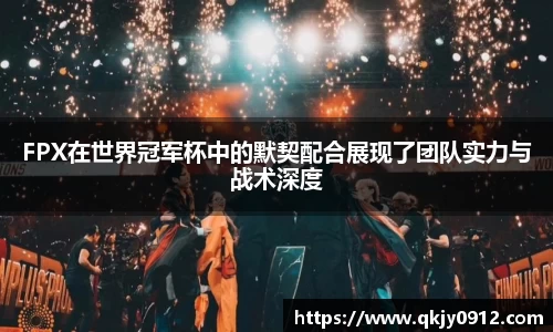 FPX在世界冠军杯中的默契配合展现了团队实力与战术深度