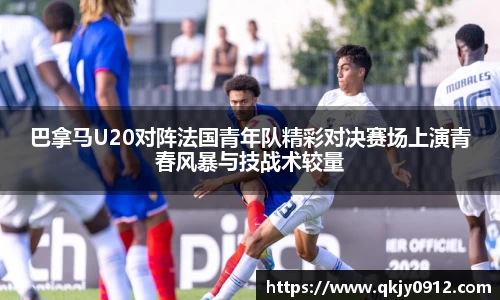 巴拿马U20对阵法国青年队精彩对决赛场上演青春风暴与技战术较量
