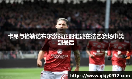 卡昂与格勒诺布尔激战正酣谁能在法乙赛场中笑到最后