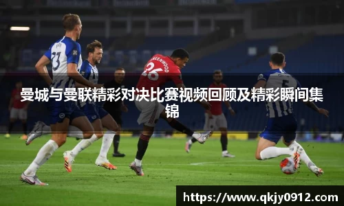 曼城与曼联精彩对决比赛视频回顾及精彩瞬间集锦